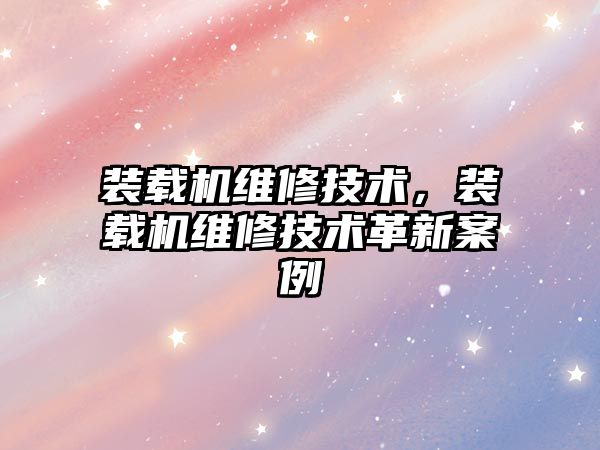 裝載機(jī)維修技術(shù)，裝載機(jī)維修技術(shù)革新案例
