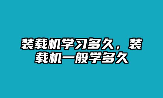 裝載機學習多久，裝載機一般學多久