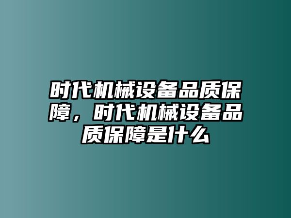 時(shí)代機(jī)械設(shè)備品質(zhì)保障，時(shí)代機(jī)械設(shè)備品質(zhì)保障是什么