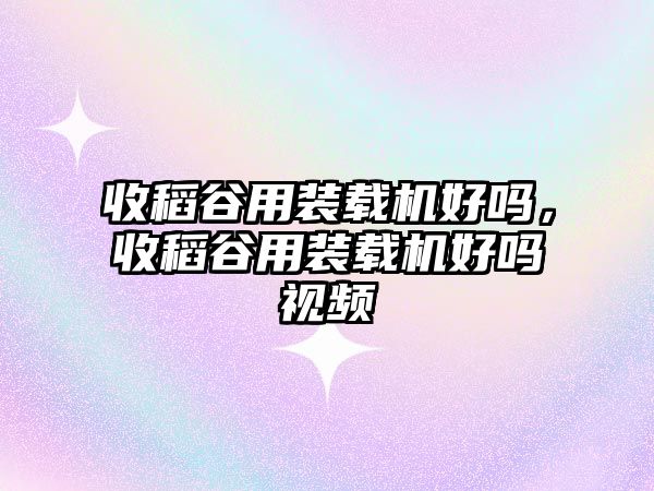 收稻谷用裝載機(jī)好嗎，收稻谷用裝載機(jī)好嗎視頻