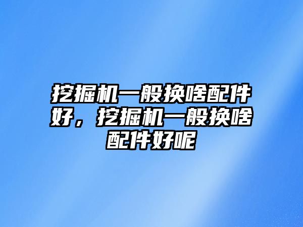 挖掘機一般換啥配件好，挖掘機一般換啥配件好呢