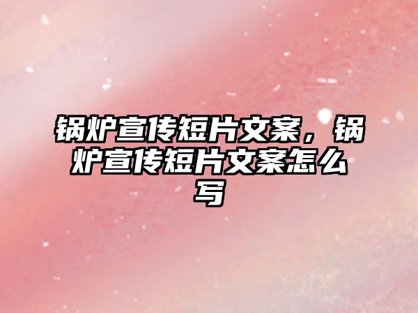 鍋爐宣傳短片文案，鍋爐宣傳短片文案怎么寫