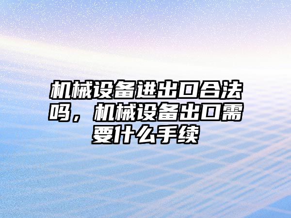 機(jī)械設(shè)備進(jìn)出口合法嗎，機(jī)械設(shè)備出口需要什么手續(xù)