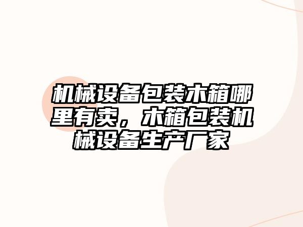 機(jī)械設(shè)備包裝木箱哪里有賣(mài)，木箱包裝機(jī)械設(shè)備生產(chǎn)廠(chǎng)家