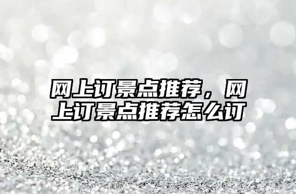 網(wǎng)上訂景點(diǎn)推薦，網(wǎng)上訂景點(diǎn)推薦怎么訂