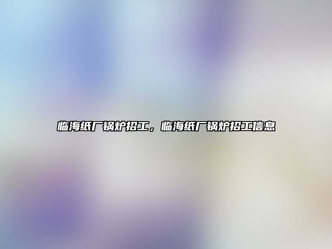 臨海紙廠鍋爐招工，臨海紙廠鍋爐招工信息
