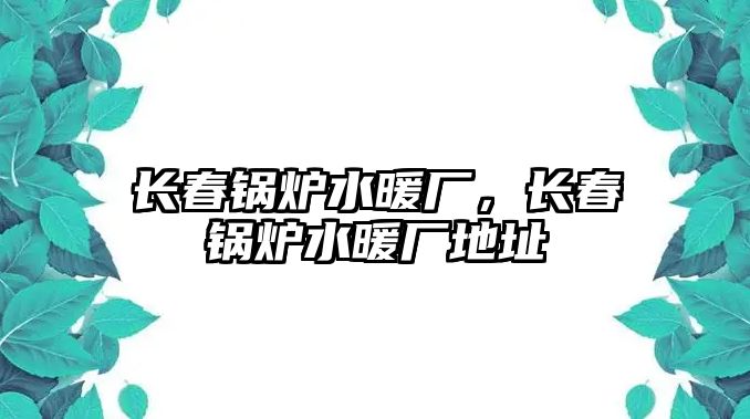 長(zhǎng)春鍋爐水暖廠，長(zhǎng)春鍋爐水暖廠地址