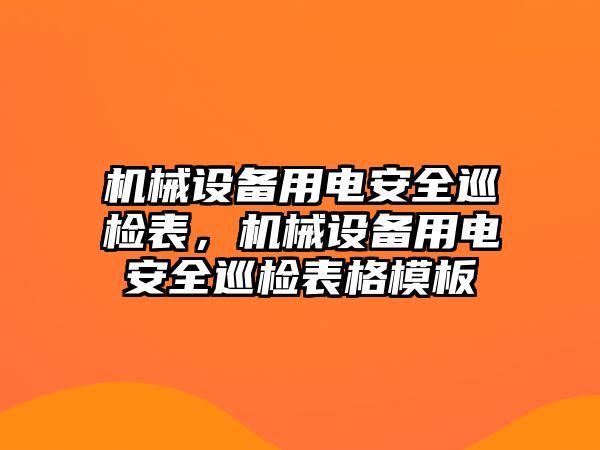 機(jī)械設(shè)備用電安全巡檢表，機(jī)械設(shè)備用電安全巡檢表格模板