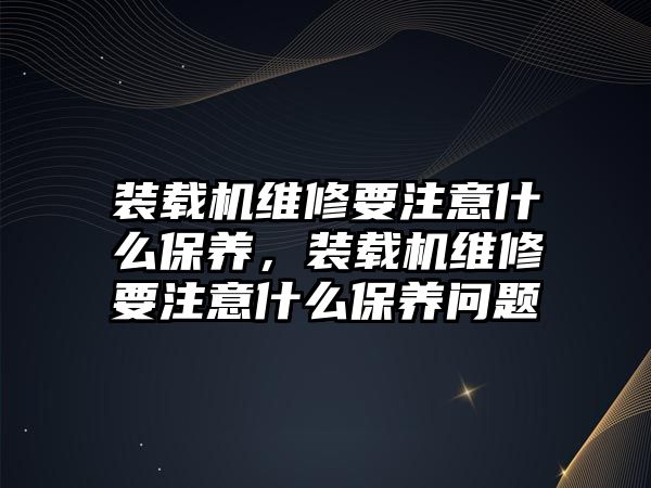 裝載機維修要注意什么保養(yǎng)，裝載機維修要注意什么保養(yǎng)問題