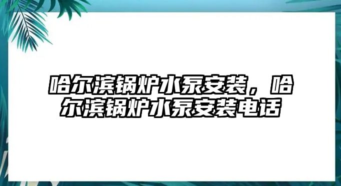 哈爾濱鍋爐水泵安裝，哈爾濱鍋爐水泵安裝電話