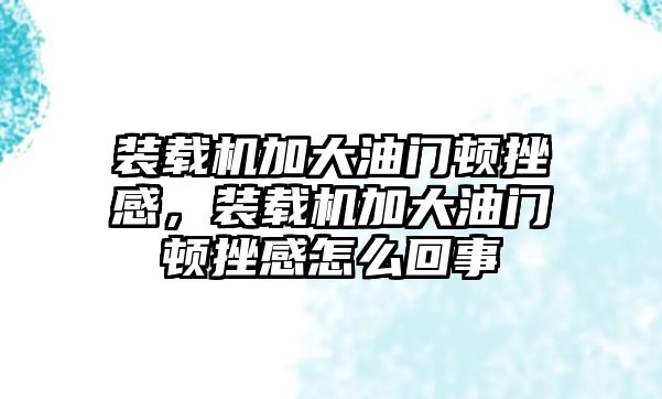 裝載機加大油門頓挫感，裝載機加大油門頓挫感怎么回事