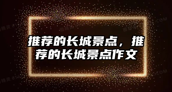 推薦的長(zhǎng)城景點(diǎn)，推薦的長(zhǎng)城景點(diǎn)作文
