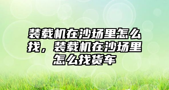 裝載機在沙場里怎么找，裝載機在沙場里怎么找貨車