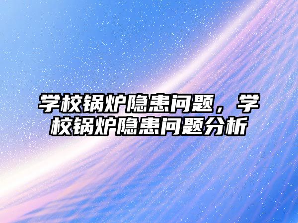 學(xué)校鍋爐隱患問(wèn)題，學(xué)校鍋爐隱患問(wèn)題分析